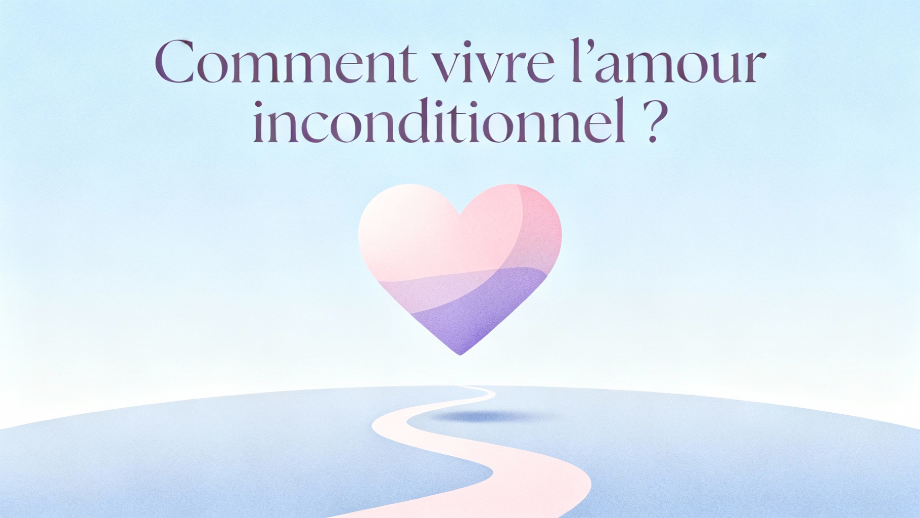Comment vivre l'amour inconditionnel ?